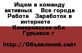 Ищем в команду активных. - Все города Работа » Заработок в интернете   . Кемеровская обл.,Гурьевск г.